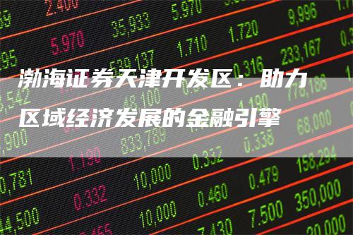 渤海证券天津开发区：助力区域经济发展的金融引擎