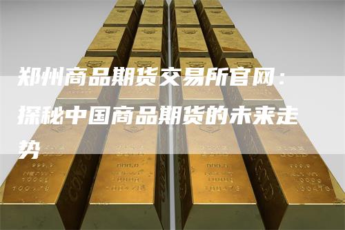 郑州商品期货交易所官网：探秘中国商品期货的未来走势