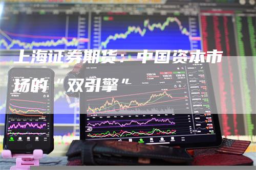 上海证券期货：中国资本市场的“双引擎”