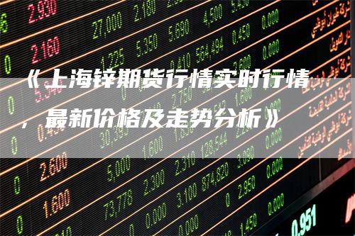 《上海锌期货行情实时行情，最新价格及走势分析》