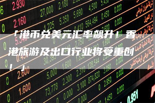 「港币兑美元汇率飙升！香港旅游及出口行业将受重创！」