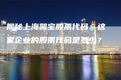 揭秘上海凯宝股票代码：这家企业的股票代码是多少？