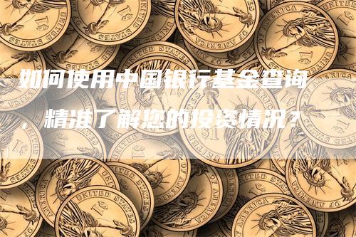 如何使用中国银行基金查询，精准了解您的投资情况？