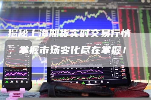 揭秘上海期货实时交易行情，掌握市场变化尽在掌握！