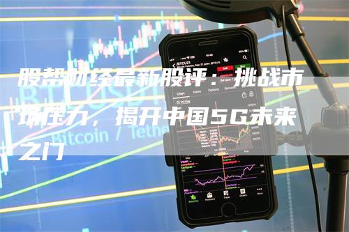 股帮财经最新股评：挑战市场压力，揭开中国5G未来之门