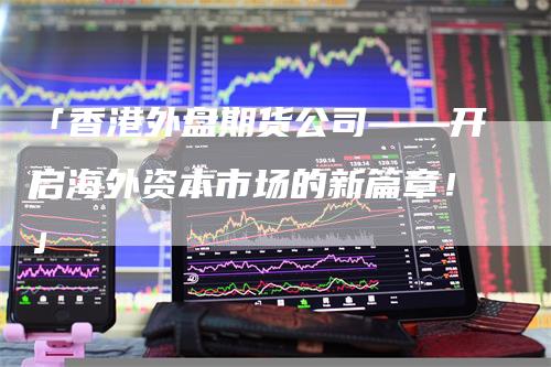 「香港外盘期货公司——开启海外资本市场的新篇章！」