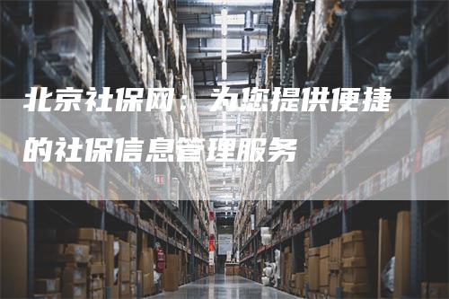 北京社保网：为您提供便捷的社保信息管理服务