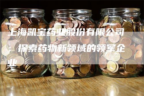 上海凯宝药业股份有限公司：探索药物新领域的领军企业