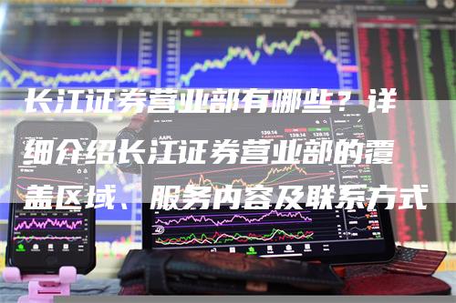 长江证券营业部有哪些？详细介绍长江证券营业部的覆盖区域、服务内容及联系方式