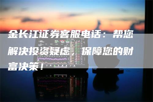金长江证券客服电话：帮您解决投资疑虑，保障您的财富决策！