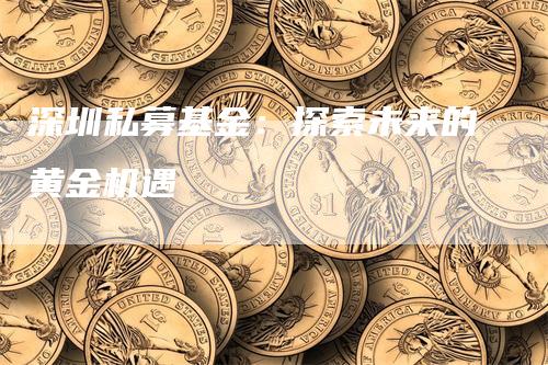 深圳私募基金：探索未来的黄金机遇