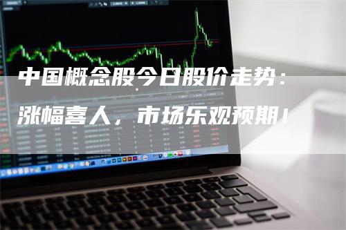 中国概念股今日股价走势：涨幅喜人，市场乐观预期！