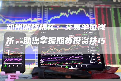 郑州期货棉花：交易单位浅析，助您掌握期货投资技巧！