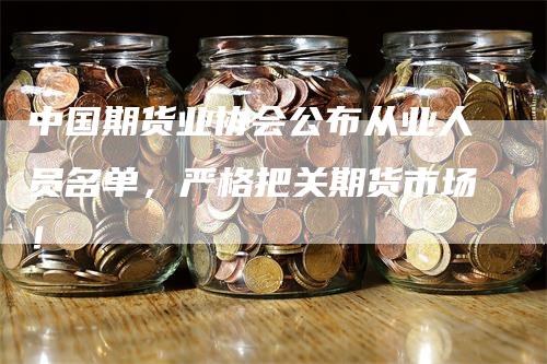 中国期货业协会公布从业人员名单，严格把关期货市场！