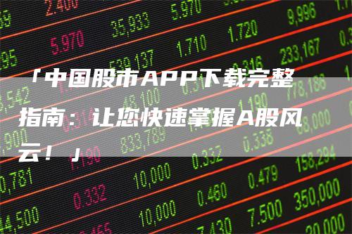 「中国股市APP下载完整指南：让您快速掌握A股风云！」