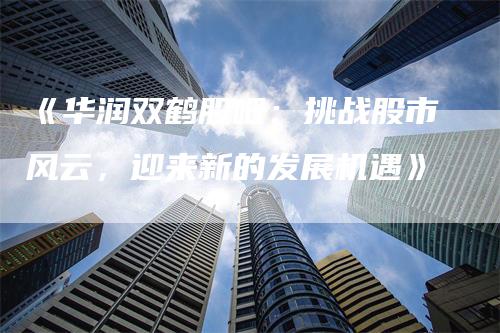 《华润双鹤股吧：挑战股市风云，迎来新的发展机遇》