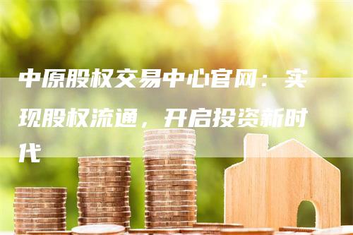 中原股权交易中心官网：实现股权流通，开启投资新时代