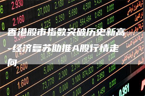 香港股市指数突破历史新高-经济复苏助推A股行情走向