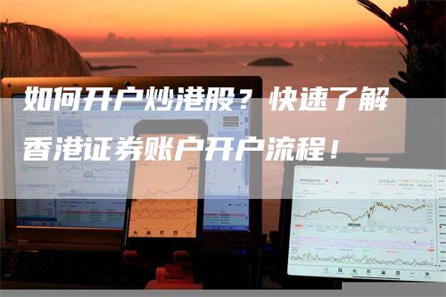 如何开户炒港股？快速了解香港证券账户开户流程！