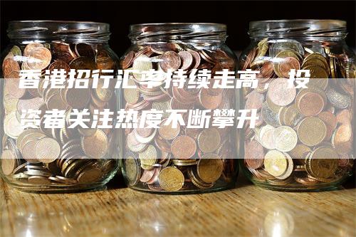 香港招行汇率持续走高，投资者关注热度不断攀升