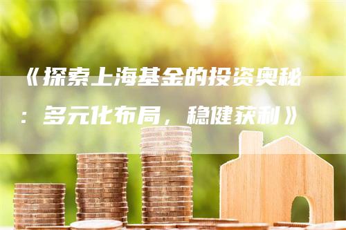 《探索上海基金的投资奥秘：多元化布局，稳健获利》