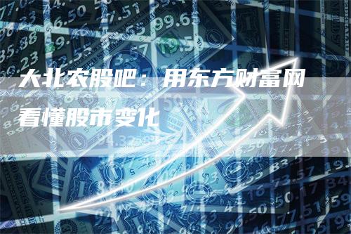 大北农股吧：用东方财富网看懂股市变化