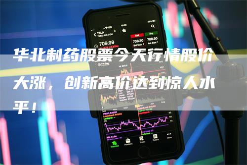 华北制药股票今天行情股价大涨，创新高价达到惊人水平！