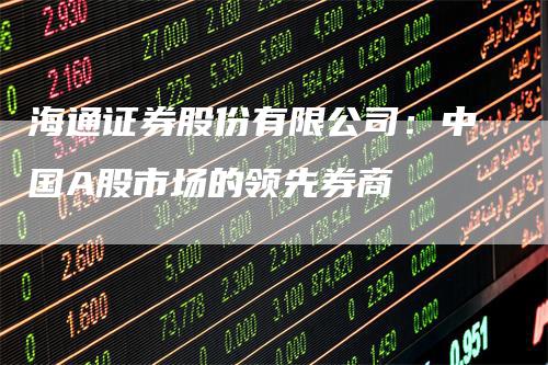 海通证券股份有限公司：中国A股市场的领先券商