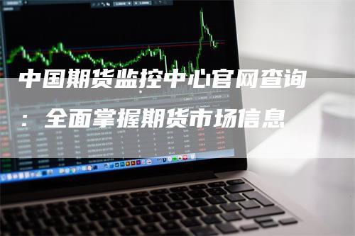 中国期货监控中心官网查询：全面掌握期货市场信息