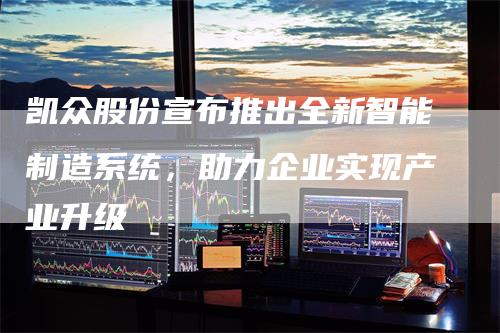 凯众股份宣布推出全新智能制造系统，助力企业实现产业升级