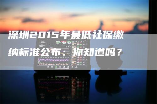 深圳2015年最低社保缴纳标准公布：你知道吗？