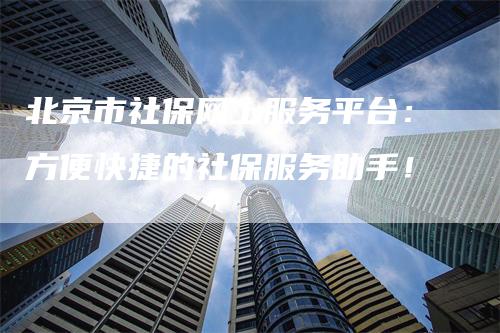 北京市社保网上服务平台：方便快捷的社保服务助手！