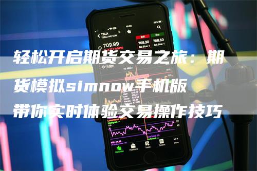 轻松开启期货交易之旅：期货模拟simnow手机版带你实时体验交易操作技巧
