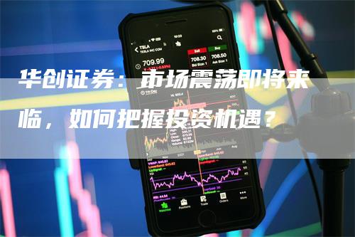 华创证券：市场震荡即将来临，如何把握投资机遇？