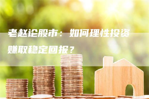 老赵论股市：如何理性投资赚取稳定回报？