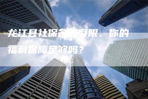 龙江县社保名额有限，你的福利保障足够吗？