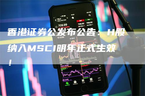 香港证券公发布公告：H股纳入MSCI明年正式生效！