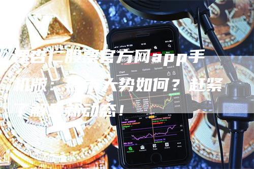 理杏仁股票官方网app手机版：股市大势如何？赶紧了解最新动态！