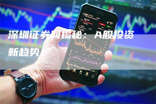 深圳证券网揭秘：A股投资新趋势！