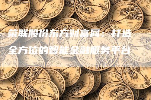 荣联股份东方财富网：打造全方位的智能金融服务平台