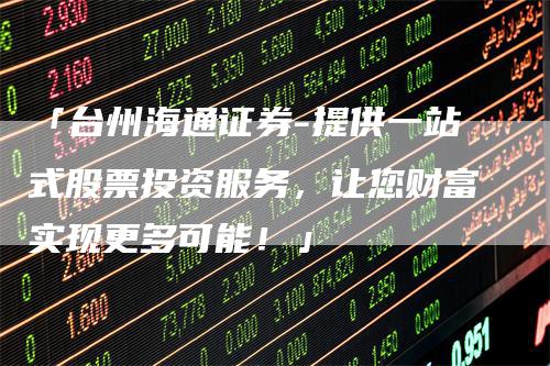 「台州海通证券-提供一站式股票投资服务，让您财富实现更多可能！」