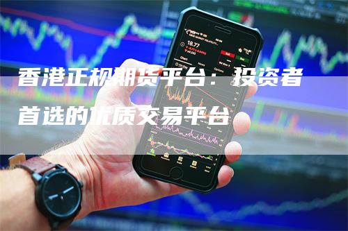 香港正规期货平台：投资者首选的优质交易平台