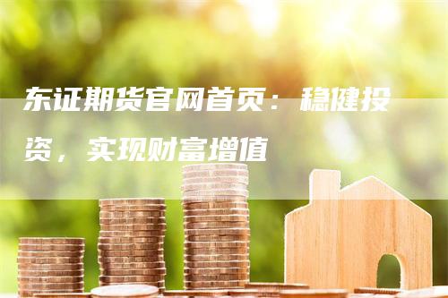 东证期货官网首页：稳健投资，实现财富增值