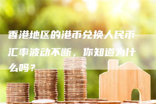 香港地区的港币兑换人民币汇率波动不断，你知道为什么吗？