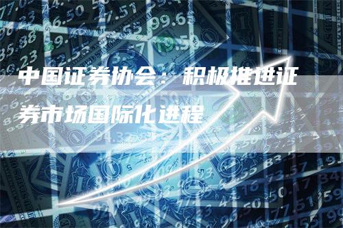 中国证券协会：积极推进证券市场国际化进程