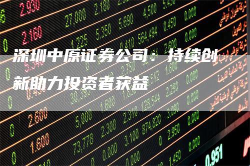 深圳中原证券公司：持续创新助力投资者获益