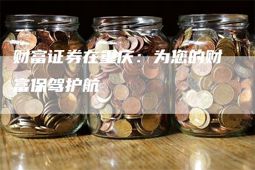 财富证券在重庆：为您的财富保驾护航