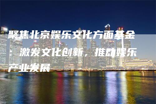 聚焦北京娱乐文化方面基金：激发文化创新，推动娱乐产业发展