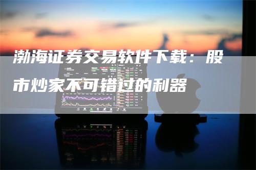渤海证券交易软件下载：股市炒家不可错过的利器
