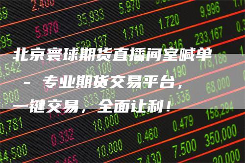 北京寰球期货直播间室喊单 - 专业期货交易平台，一键交易，全面让利！